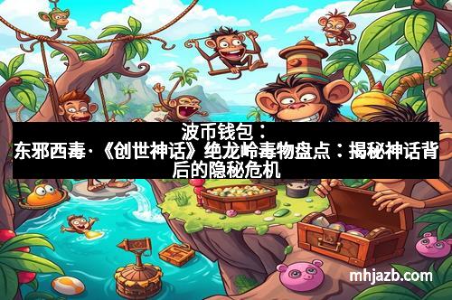 波币钱包：东邪西毒·《创世神话》绝龙岭毒物盘点：揭秘神话背后的隐秘危机